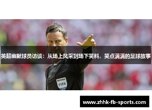 英超幽默球员访谈：从场上风采到场下笑料，笑点满满的足球故事