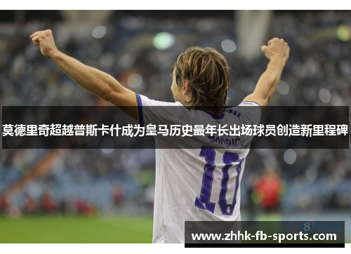 莫德里奇超越普斯卡什成为皇马历史最年长出场球员创造新里程碑