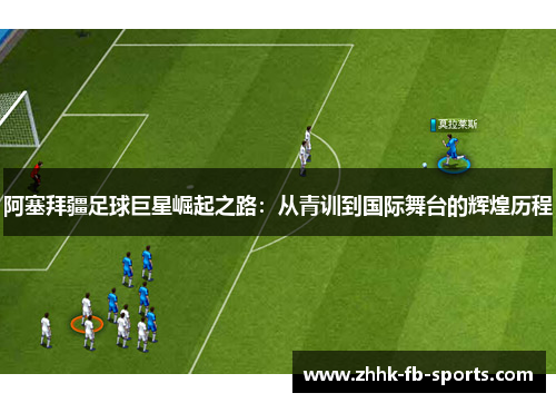 阿塞拜疆足球巨星崛起之路：从青训到国际舞台的辉煌历程