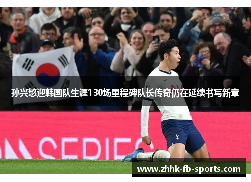 孙兴慜迎韩国队生涯130场里程碑队长传奇仍在延续书写新章 孙兴慜迎韩国队生涯130场里程碑队长传奇仍在延续书写新章