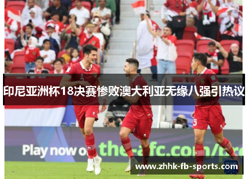 印尼亚洲杯18决赛惨败澳大利亚无缘八强引热议 印尼亚洲杯18决赛惨败澳大利亚无缘八强引热议
