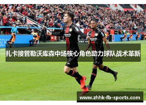 扎卡接管勒沃库森中场核心角色助力球队战术革新 扎卡接管勒沃库森中场核心角色助力球队战术革新