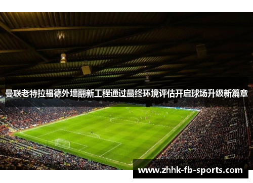 曼联老特拉福德外墙翻新工程通过最终环境评估开启球场升级新篇章 曼联老特拉福德外墙翻新工程通过最终环境评估开启球场升级新篇章