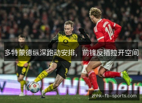 多特蒙德纵深跑动安排,前锋反插拉开空间 多特蒙德纵深跑动安排,前锋反插拉开空间