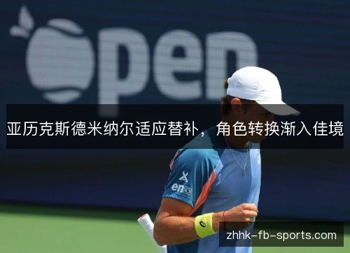 亚历克斯德米纳尔适应替补,角色转换渐入佳境 亚历克斯德米纳尔适应替补,角色转换渐入佳境