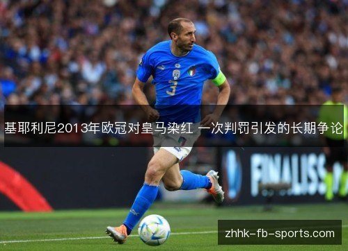 基耶利尼2013年欧冠对皇马染红 一次判罚引发的长期争论 基耶利尼2013年欧冠对皇马染红 一次判罚引发的长期争论